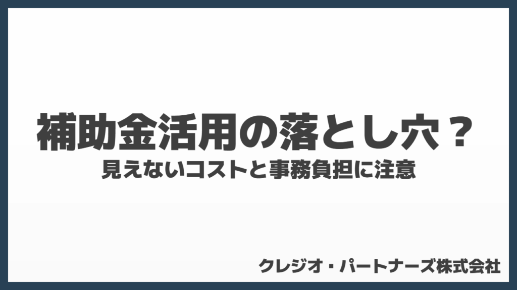 補助金活用の落とし穴?見えないコストと事務負担に注意