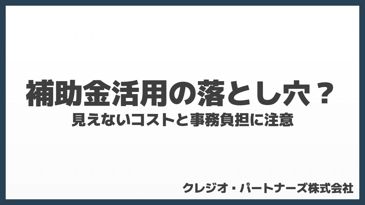 補助金活用の落とし穴？見えないコストと事務負担に注意