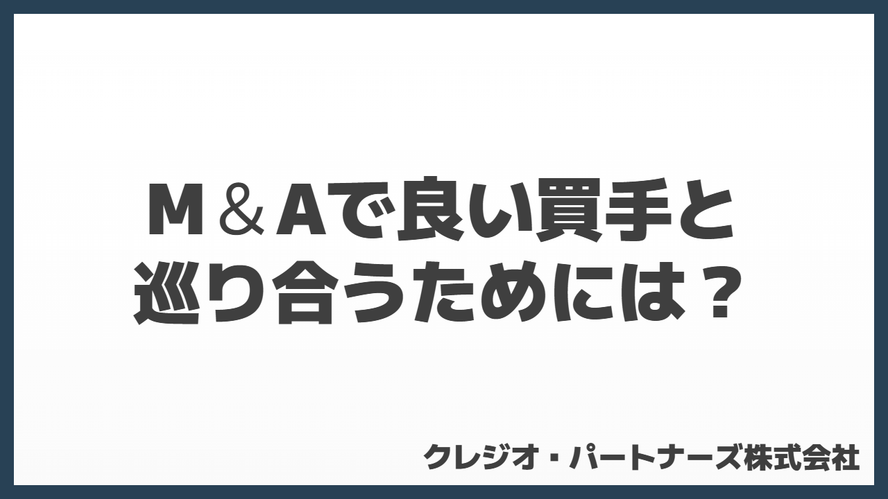 M＆Aで良い買手と巡り合うためには？買手が見つかりやすい会社のポイント