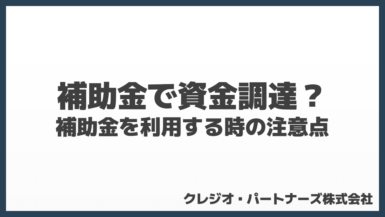 補助金で資金調達？補助金を利用する時の注意点