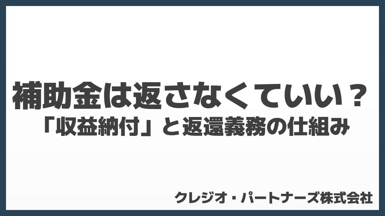 補助金は返さなくていい?「収益納付」と返還義務の仕組みを徹底解説!