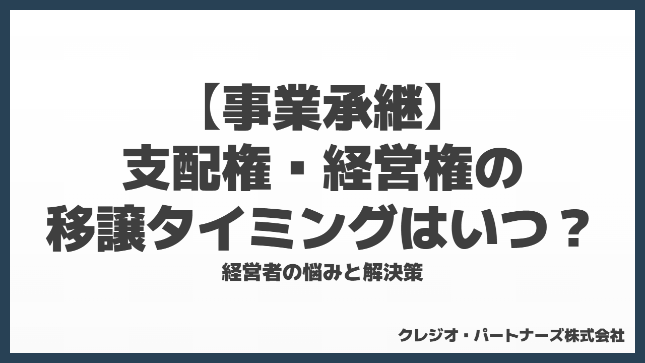 【事業承継】支配権・経営権の移譲タイミングはいつ?経営者の悩みと解決策